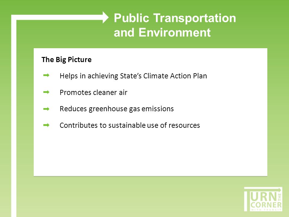 Public Transportation and Environment The Big Picture Helps in achieving States Climate Action Plan Promotes cleaner air Reduces greenhouse gas emissions Contributes to sustainable use of resources