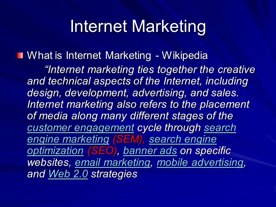 Internet Marketing What is Internet Marketing - Wikipedia Internet marketing ties together the creative and technical aspects of the Internet, including design, development, advertising, and sales.