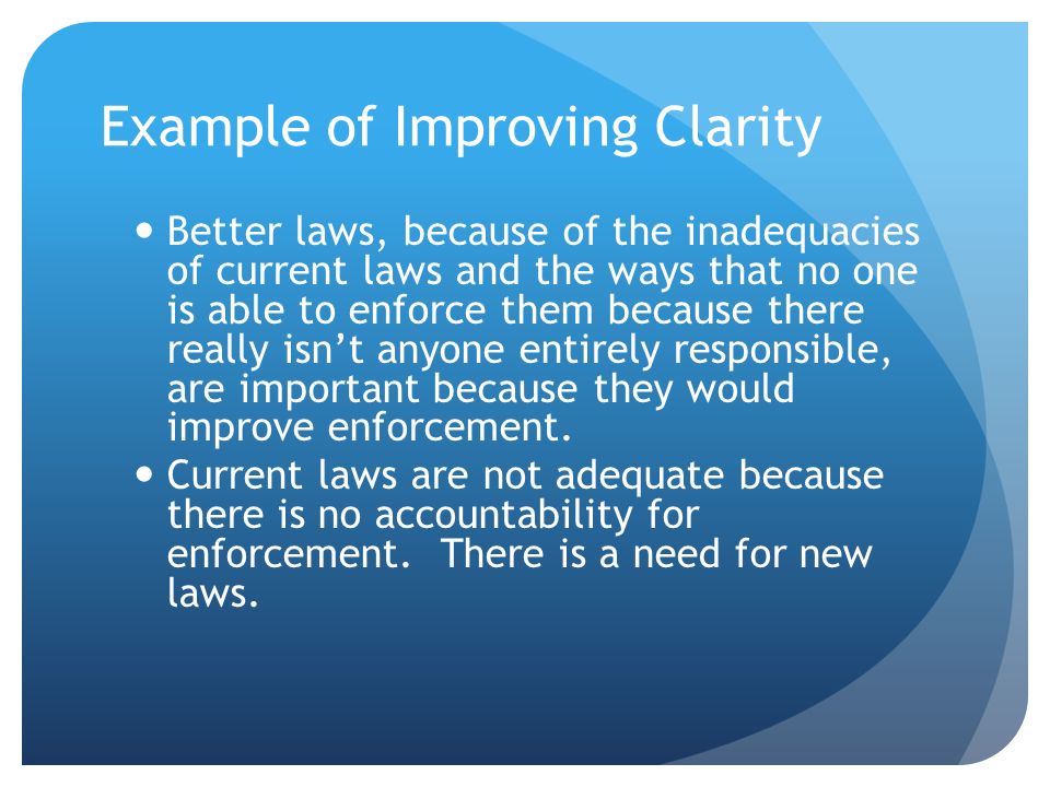 Example of Improving Clarity Better laws, because of the inadequacies of current laws and the ways that no one is able to enforce them because there really isnt anyone entirely responsible, are important because they would improve enforcement.