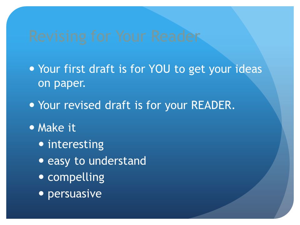 Revising for Your Reader Your first draft is for YOU to get your ideas on paper.