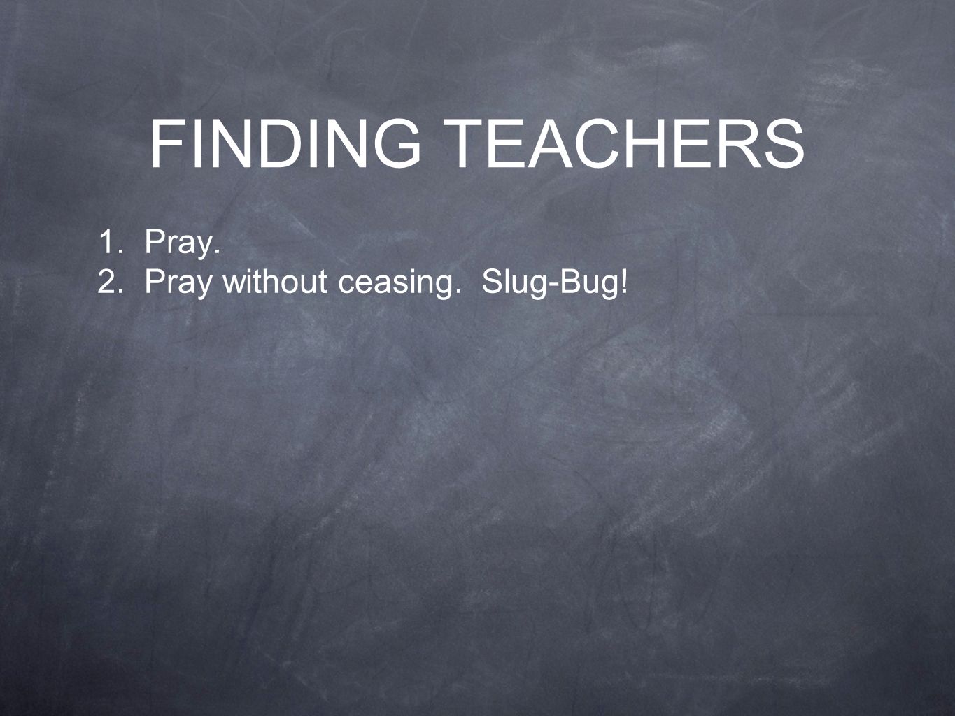 FINDING TEACHERS 1. Pray. 2. Pray without ceasing. Slug-Bug!