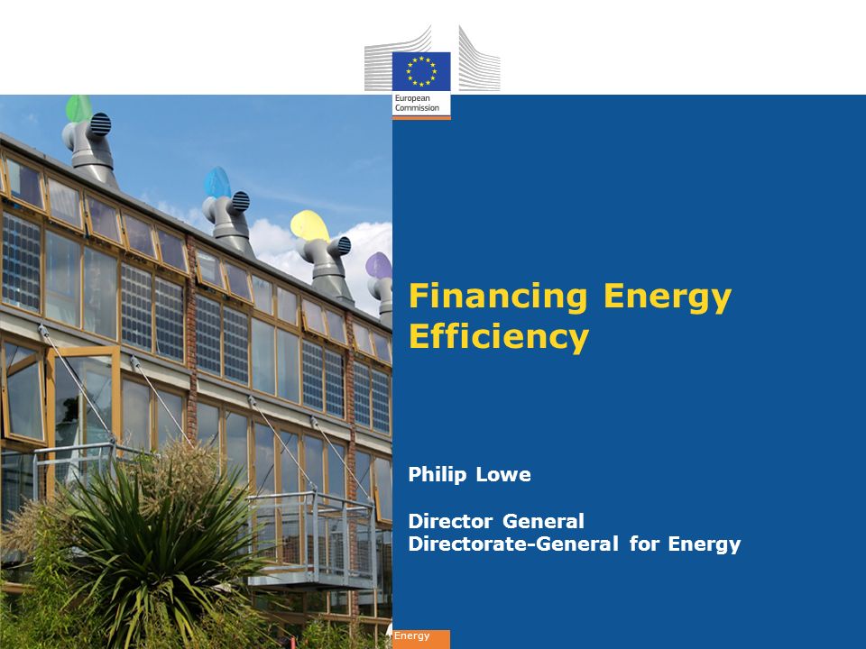 Energy Financing Energy Efficiency Philip Lowe Director General Directorate-General for Energy