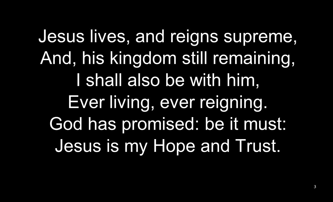 Jesus lives, and reigns supreme, And, his kingdom still remaining, I shall also be with him, Ever living, ever reigning.