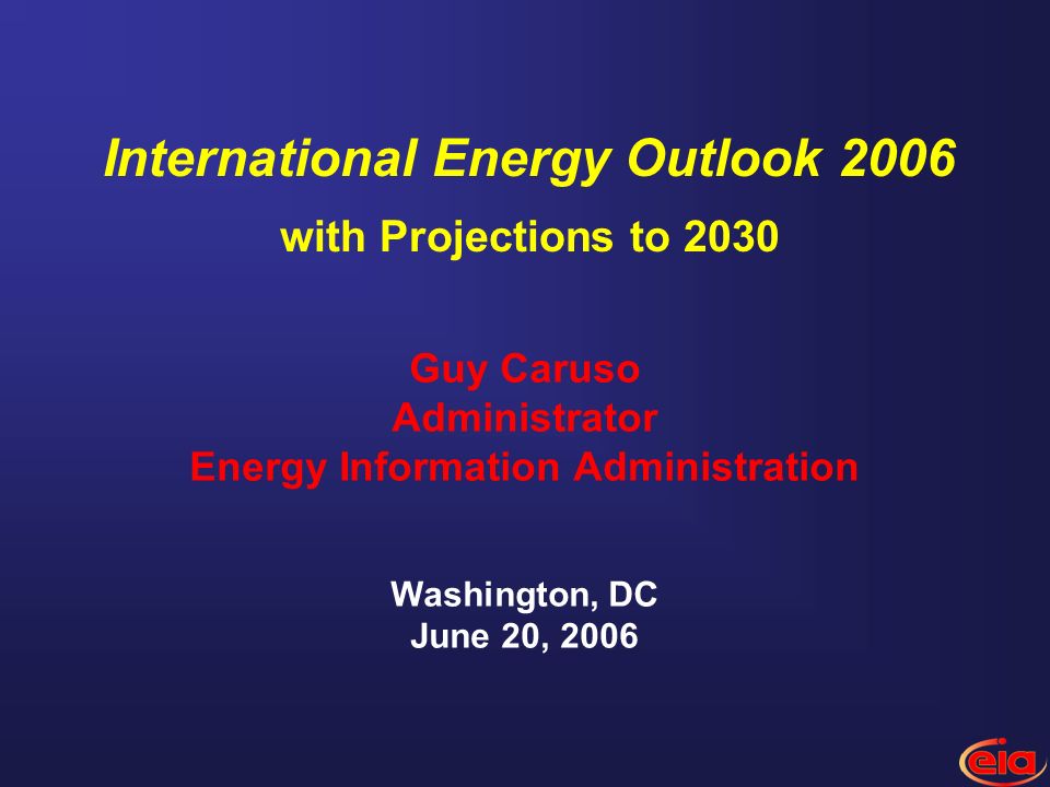 Guy Caruso Administrator Energy Information Administration Washington, DC June 20, 2006 International Energy Outlook 2006 with Projections to 2030