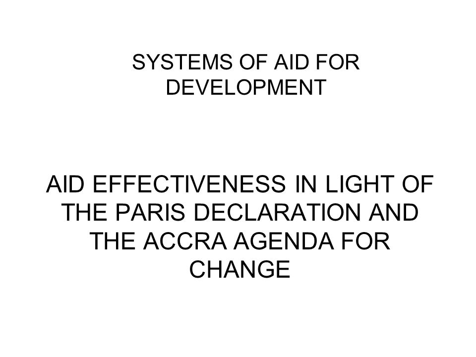 AID EFFECTIVENESS IN LIGHT OF THE PARIS DECLARATION AND THE ACCRA AGENDA FOR CHANGE SYSTEMS OF AID FOR DEVELOPMENT