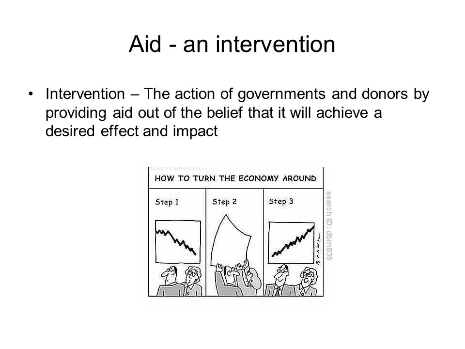 Aid - an intervention Intervention – The action of governments and donors by providing aid out of the belief that it will achieve a desired effect and impact