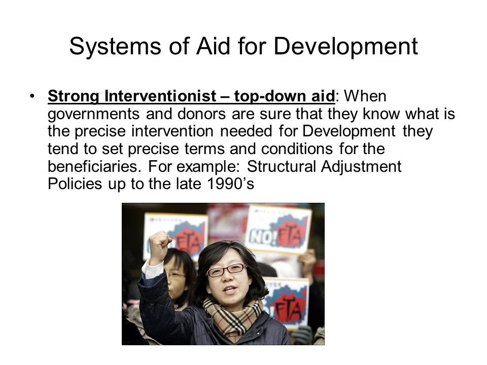 Systems of Aid for Development Strong Interventionist – top-down aid: When governments and donors are sure that they know what is the precise intervention needed for Development they tend to set precise terms and conditions for the beneficiaries.