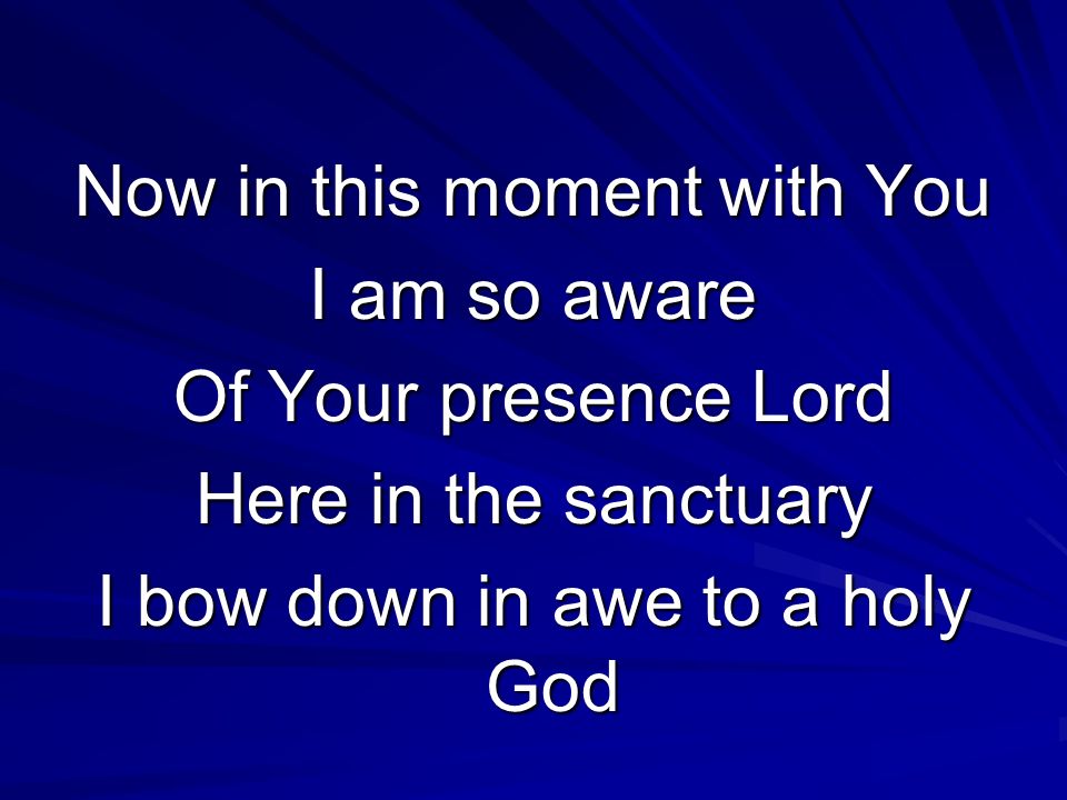 Now in this moment with You I am so aware Of Your presence Lord Here in the sanctuary I bow down in awe to a holy God