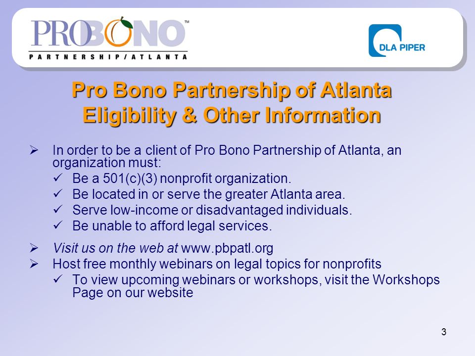 3 Pro Bono Partnership of Atlanta Eligibility & Other Information In order to be a client of Pro Bono Partnership of Atlanta, an organization must: Be a 501(c)(3) nonprofit organization.
