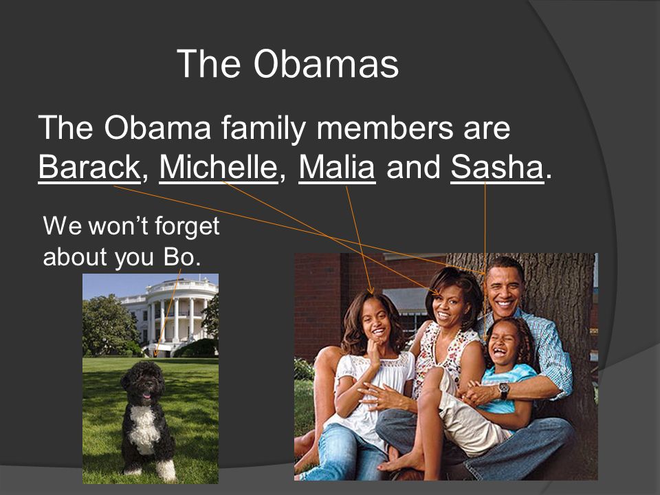 The Obamas The Obama family members are Barack, Michelle, Malia and Sasha.