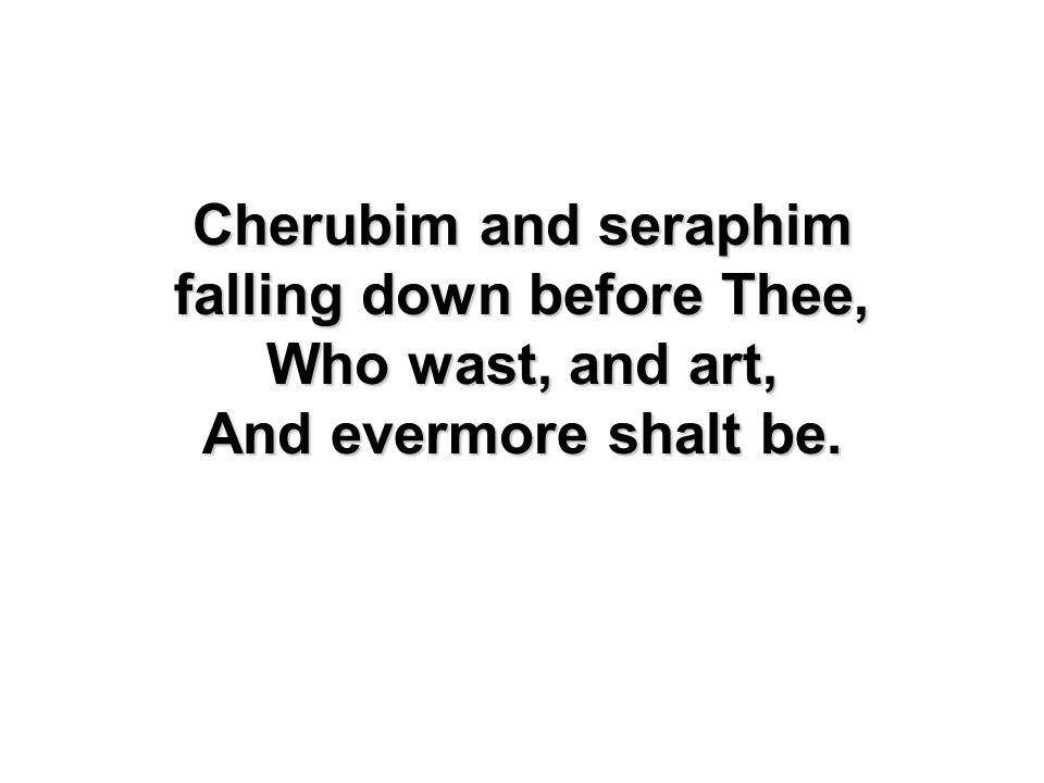 Cherubim and seraphim falling down before Thee, Who wast, and art, And evermore shalt be.
