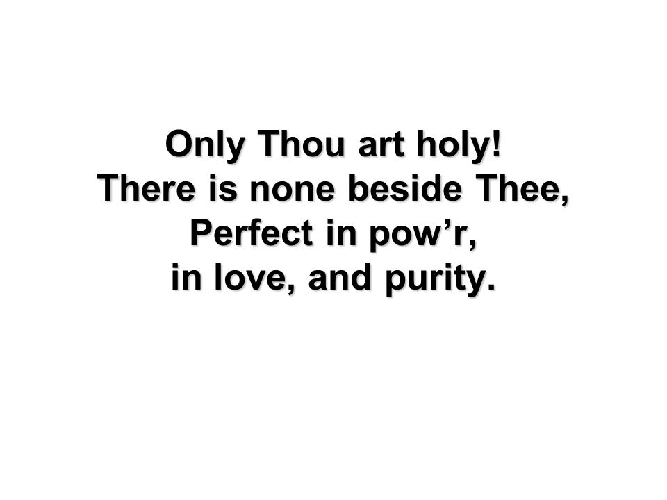 Only Thou art holy! There is none beside Thee, Perfect in powr, in love, and purity.