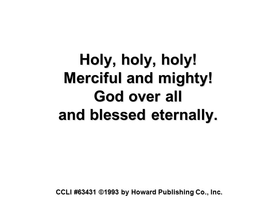 Holy, holy, holy. Merciful and mighty. God over all and blessed eternally.
