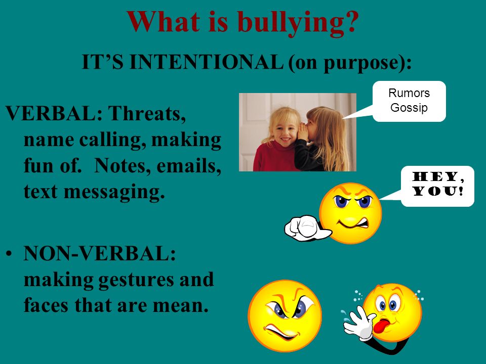 What is bullying. ITS INTENTIONAL (on purpose): VERBAL: Threats, name calling, making fun of.