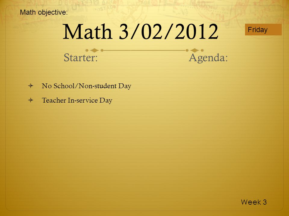 Math 3/02/2012 No School/Non-student Day Teacher In-service Day Friday Week 3 Starter:Agenda: Math objective: