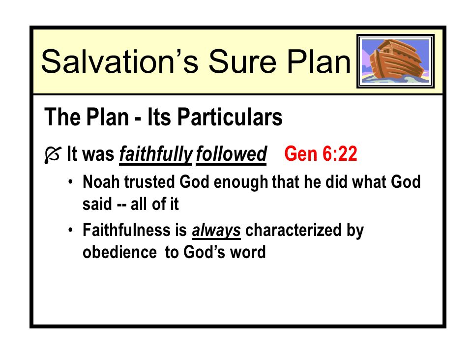 The Plan - Its Particulars Í It was faithfully followed Gen 6:22 Noah trusted God enough that he did what God said -- all of it Faithfulness is always characterized by obedience to Gods word Salvations Sure Plan
