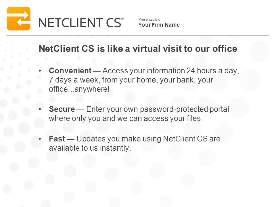 Your Firm Name Presented by: NetClient CS is like a virtual visit to our office Convenient Access your information 24 hours a day, 7 days a week, from your home, your bank, your office...anywhere.