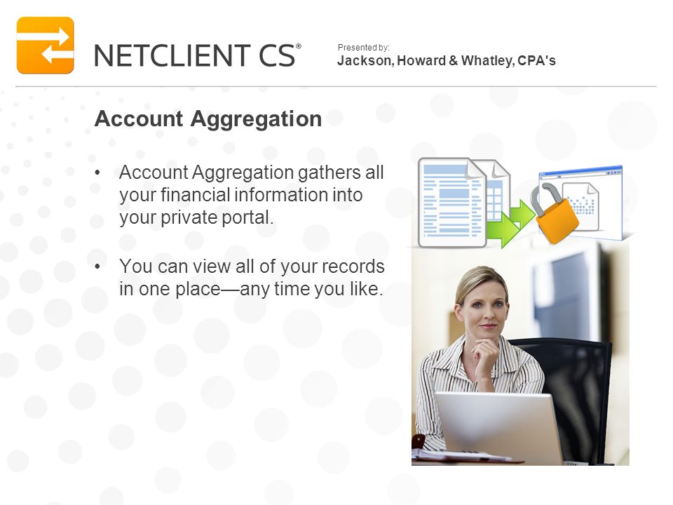 Jackson, Howard & Whatley, CPA s Presented by: Account Aggregation Account Aggregation gathers all your financial information into your private portal.