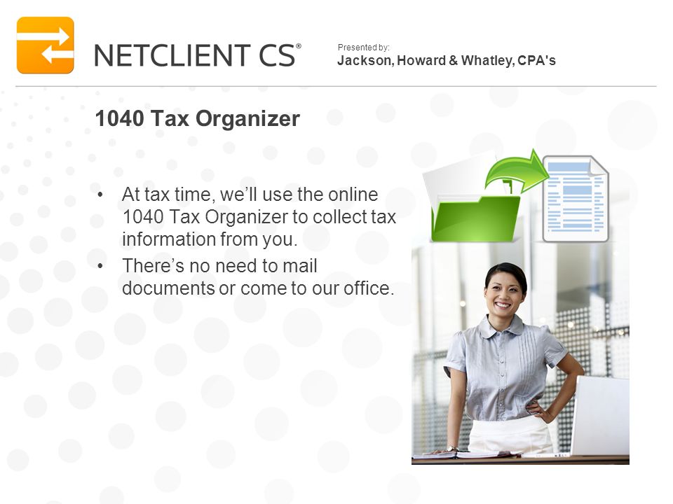 Jackson, Howard & Whatley, CPA s Presented by: 1040 Tax Organizer At tax time, well use the online 1040 Tax Organizer to collect tax information from you.