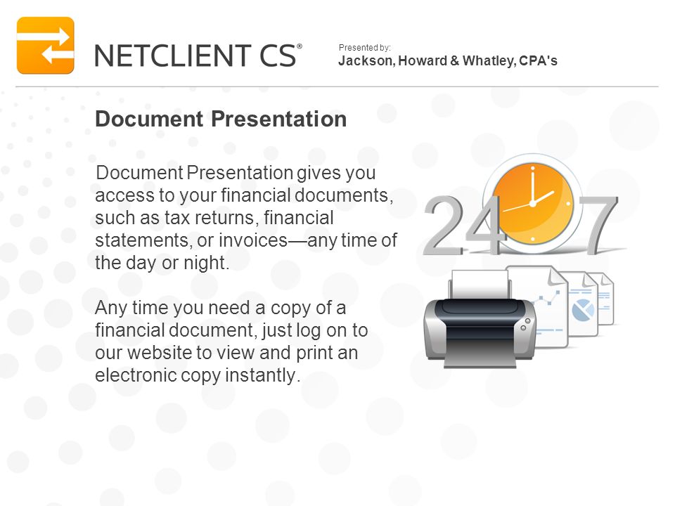 Jackson, Howard & Whatley, CPA s Presented by: Document Presentation Document Presentation gives you access to your financial documents, such as tax returns, financial statements, or invoicesany time of the day or night.