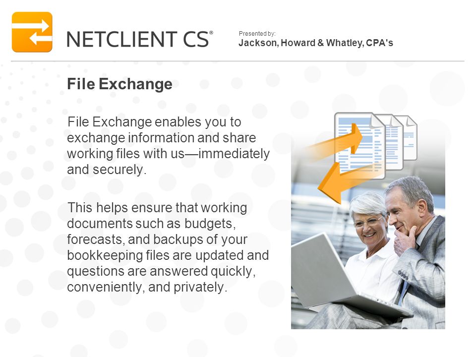 Jackson, Howard & Whatley, CPA s Presented by: File Exchange File Exchange enables you to exchange information and share working files with usimmediately and securely.