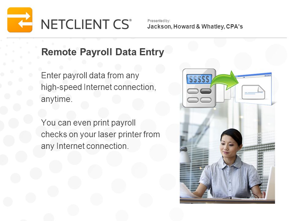 Jackson, Howard & Whatley, CPA s Presented by: Remote Payroll Data Entry Enter payroll data from any high-speed Internet connection, anytime.