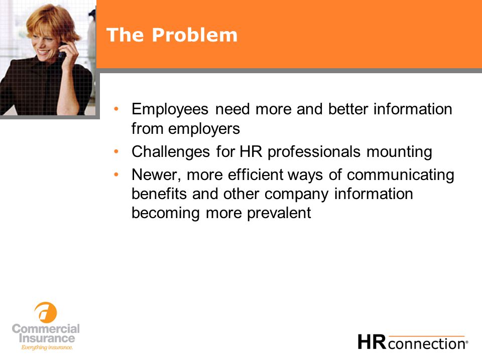 The Problem Employees need more and better information from employers Challenges for HR professionals mounting Newer, more efficient ways of communicating benefits and other company information becoming more prevalent