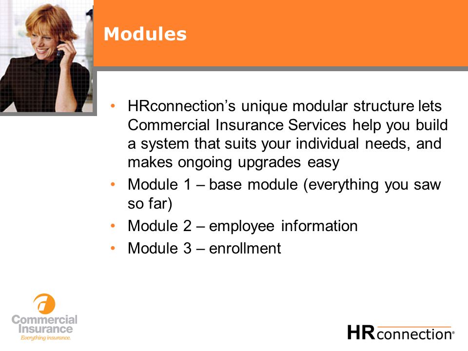 Modules HRconnections unique modular structure lets Commercial Insurance Services help you build a system that suits your individual needs, and makes ongoing upgrades easy Module 1 – base module (everything you saw so far) Module 2 – employee information Module 3 – enrollment
