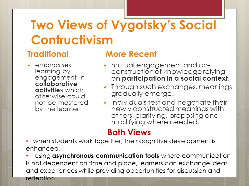 Two Views of Vygotskys Social Contructivism Traditional emphasises learning by engagement in collaborative activities which otherwise could not be mastered by the learner.