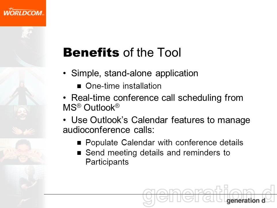 Benefits of the Tool Simple, stand-alone application One-time installation Real-time conference call scheduling from MS ® Outlook ® Use Outlooks Calendar features to manage audioconference calls: Populate Calendar with conference details Send meeting details and reminders to Participants