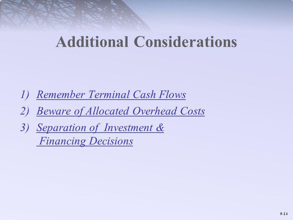 9-14 Additional Considerations 1)Remember Terminal Cash Flows 2)Beware of Allocated Overhead Costs 3)Separation of Investment & Financing Decisions