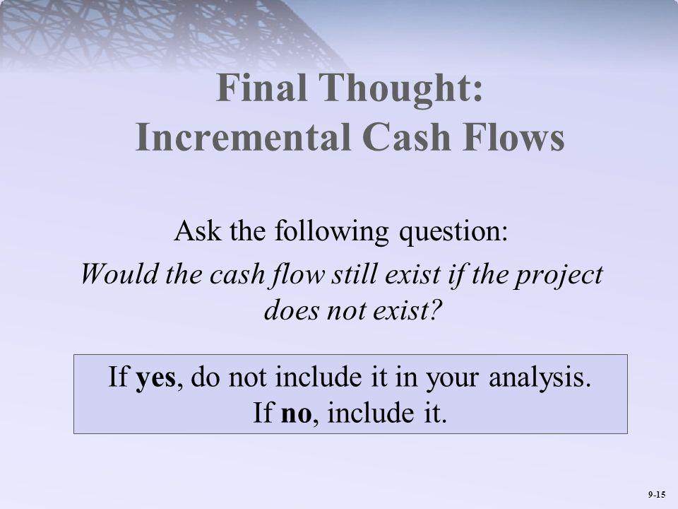 9-15 Final Thought: Incremental Cash Flows Ask the following question: Would the cash flow still exist if the project does not exist.