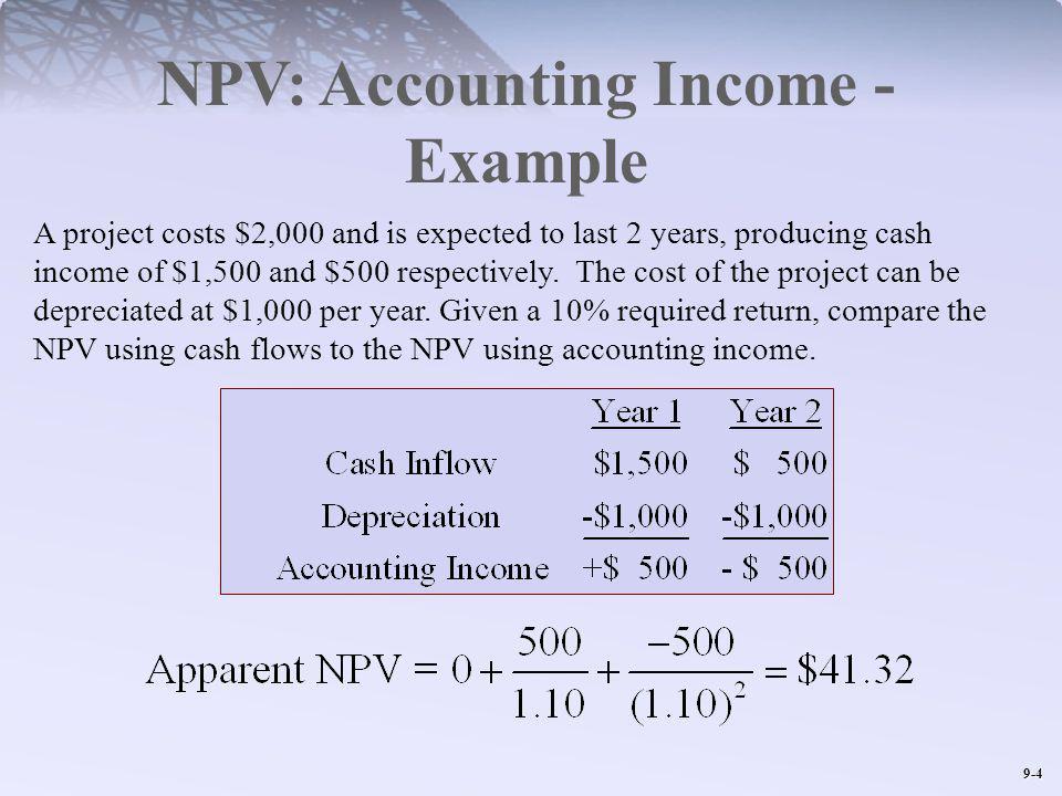 9-4 NPV: Accounting Income - Example A project costs $2,000 and is expected to last 2 years, producing cash income of $1,500 and $500 respectively.