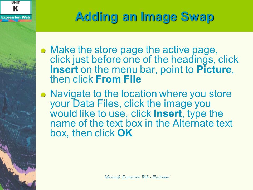 Adding an Image Swap Make the store page the active page, click just before one of the headings, click Insert on the menu bar, point to Picture, then click From File Navigate to the location where you store your Data Files, click the image you would like to use, click Insert, type the name of the text box in the Alternate text box, then click OK Microsoft Expression Web - Illustrated