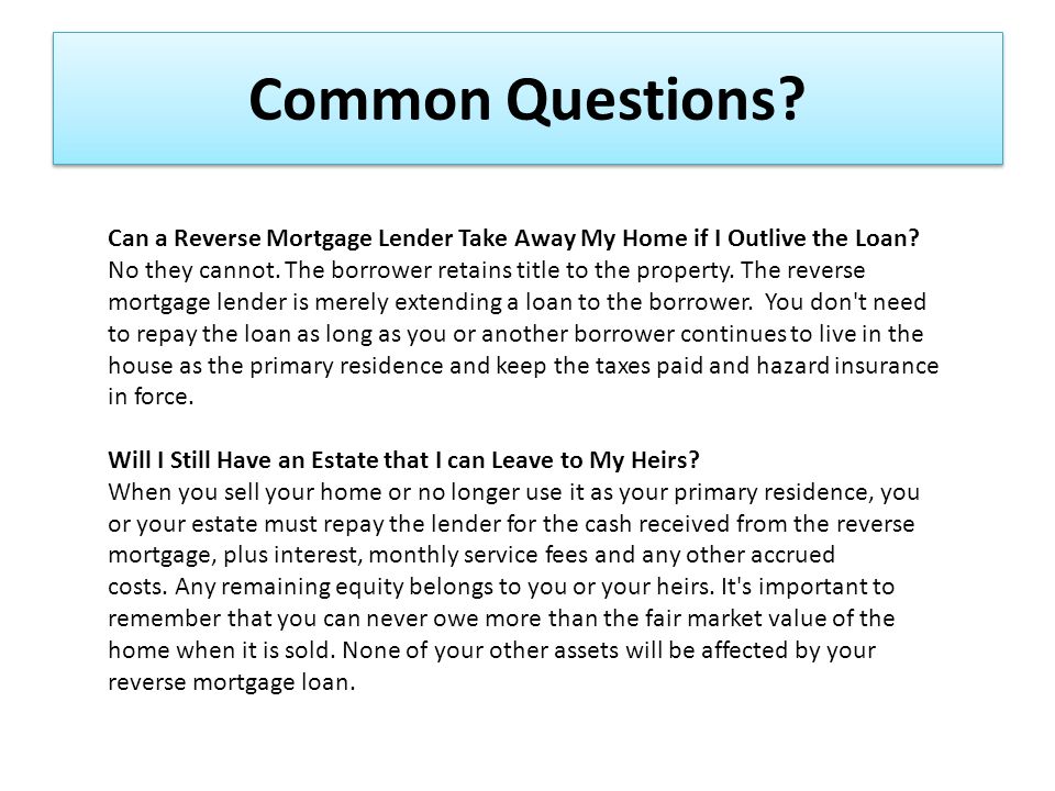 Common Questions. Can a Reverse Mortgage Lender Take Away My Home if I Outlive the Loan.