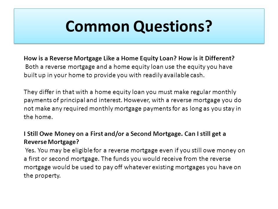 Common Questions. How is a Reverse Mortgage Like a Home Equity Loan.