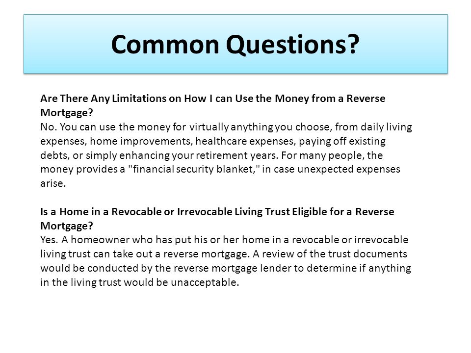 Common Questions. Are There Any Limitations on How I can Use the Money from a Reverse Mortgage.