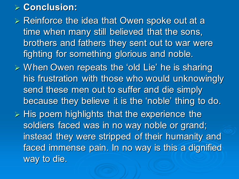 Conclusion: Conclusion: Reinforce the idea that Owen spoke out at a time when many still believed that the sons, brothers and fathers they sent out to war were fighting for something glorious and noble.