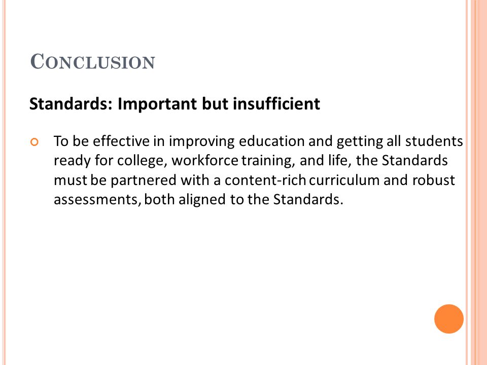 C ONCLUSION Standards: Important but insufficient To be effective in improving education and getting all students ready for college, workforce training, and life, the Standards must be partnered with a content-rich curriculum and robust assessments, both aligned to the Standards.