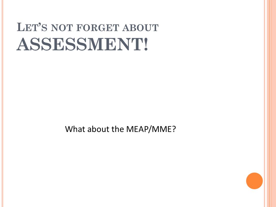 L ET S NOT FORGET ABOUT ASSESSMENT! What about the MEAP/MME