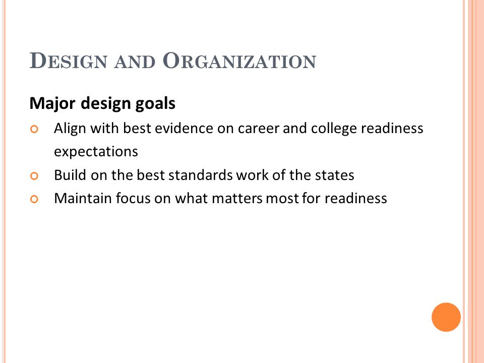 D ESIGN AND O RGANIZATION Major design goals Align with best evidence on career and college readiness expectations Build on the best standards work of the states Maintain focus on what matters most for readiness