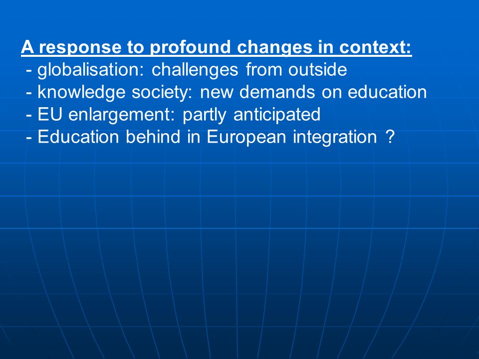 A response to profound changes in context: - globalisation: challenges from outside - knowledge society: new demands on education - EU enlargement: partly anticipated - Education behind in European integration