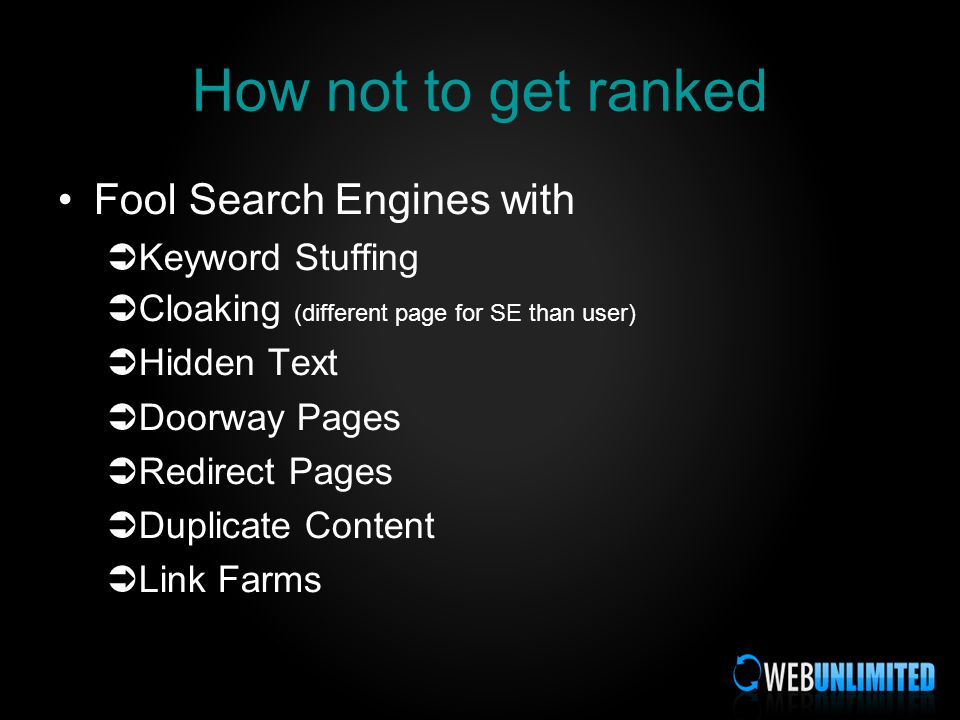 How not to get ranked Fool Search Engines with Keyword Stuffing Cloaking (different page for SE than user) Hidden Text Doorway Pages Redirect Pages Duplicate Content Link Farms