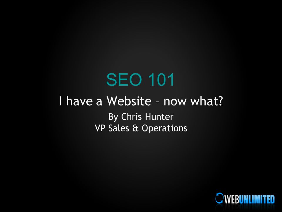 SEO 101 I have a Website – now what By Chris Hunter VP Sales & Operations
