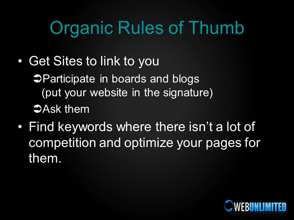 Organic Rules of Thumb Get Sites to link to you Participate in boards and blogs (put your website in the signature) Ask them Find keywords where there isnt a lot of competition and optimize your pages for them.