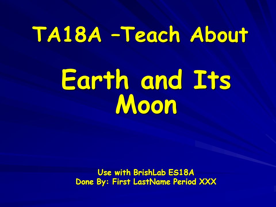 TA18A –Teach About Earth and Its Moon Use with BrishLab ES18A Done By: First LastName Period XXX