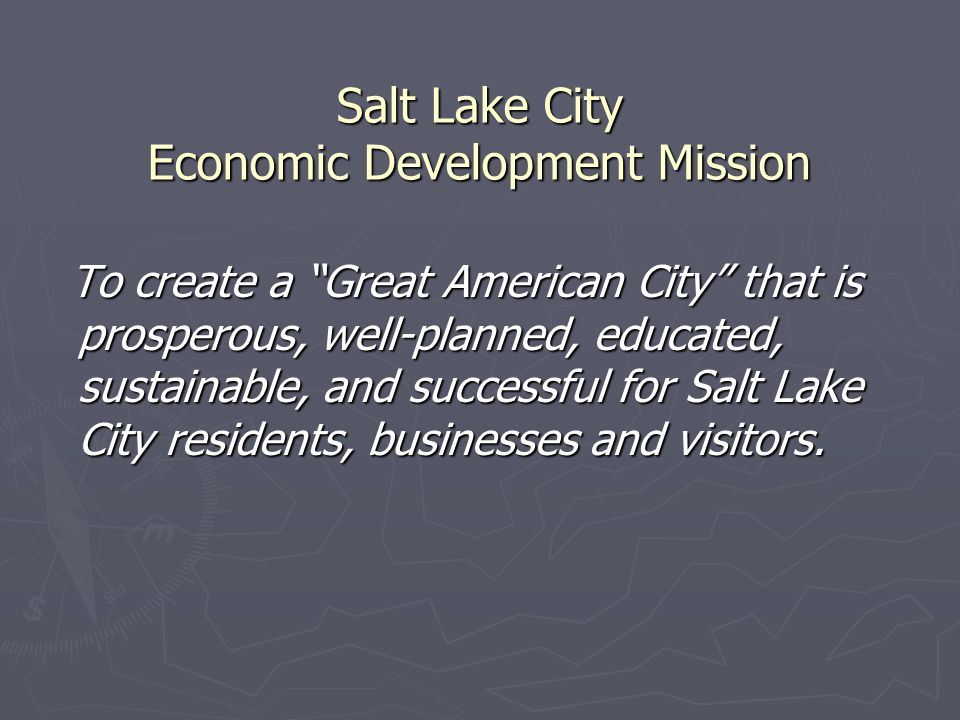 Salt Lake City Economic Development Mission To create a Great American City that is prosperous, well-planned, educated, sustainable, and successful for Salt Lake City residents, businesses and visitors.