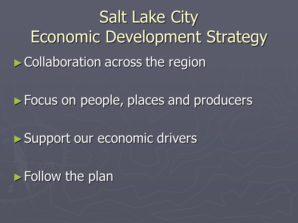 Salt Lake City Economic Development Strategy Collaboration across the region Collaboration across the region Focus on people, places and producers Focus on people, places and producers Support our economic drivers Support our economic drivers Follow the plan Follow the plan