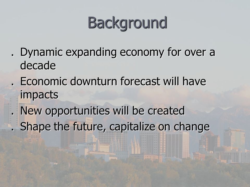 Background Background.Dynamic expanding economy for over a decade.Economic downturn forecast will have impacts.New opportunities will be created.Shape the future, capitalize on change