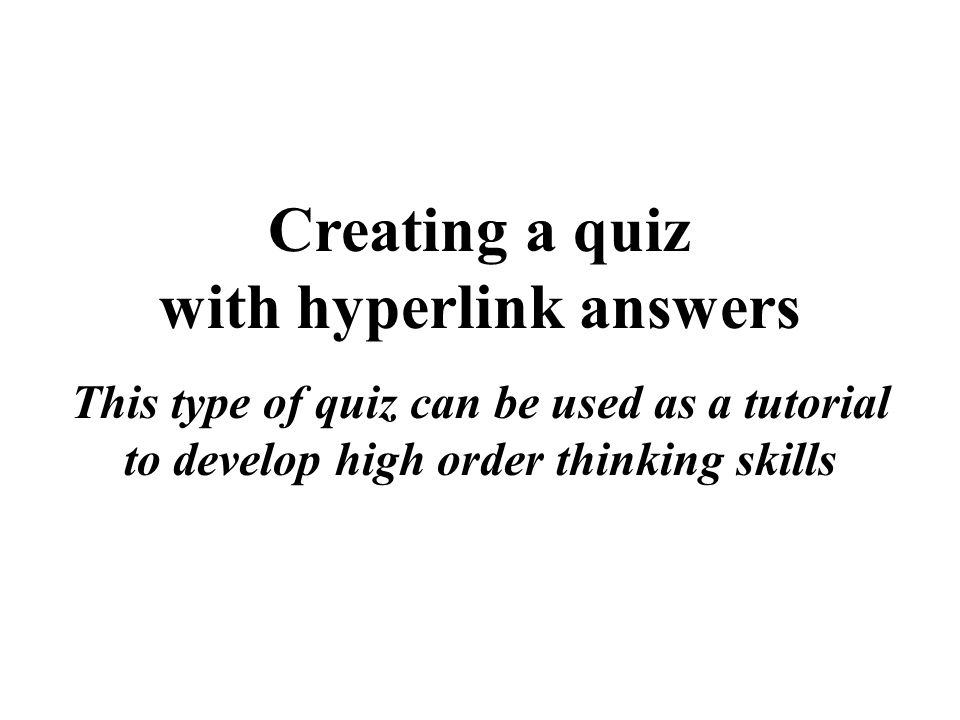 Creating a quiz with hyperlink answers This type of quiz can be used as a tutorial to develop high order thinking skills